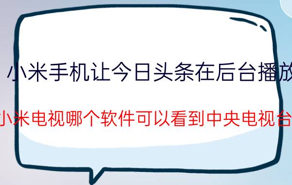 小米手机让今日头条在后台播放 小米电视哪个软件可以看到中央电视台？